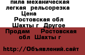 пила механическая, легкая (рельсорезка) › Цена ­ 15 000 - Ростовская обл., Шахты г. Другое » Продам   . Ростовская обл.,Шахты г.